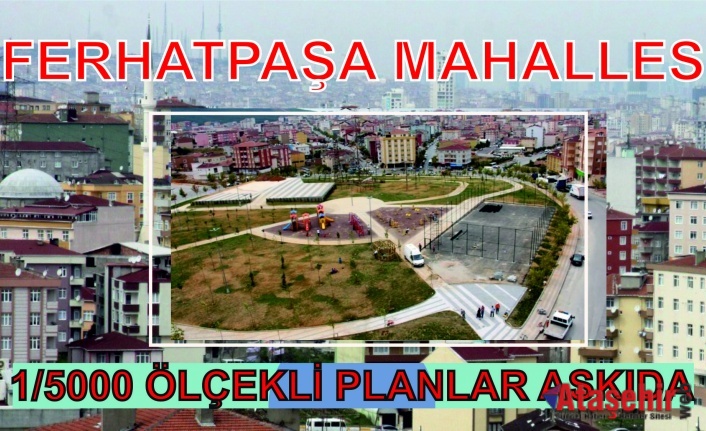 FERHATPAŞA MAHALLESİ 1/5000 ÖLÇEKLİ PLANLAR ASKIDA