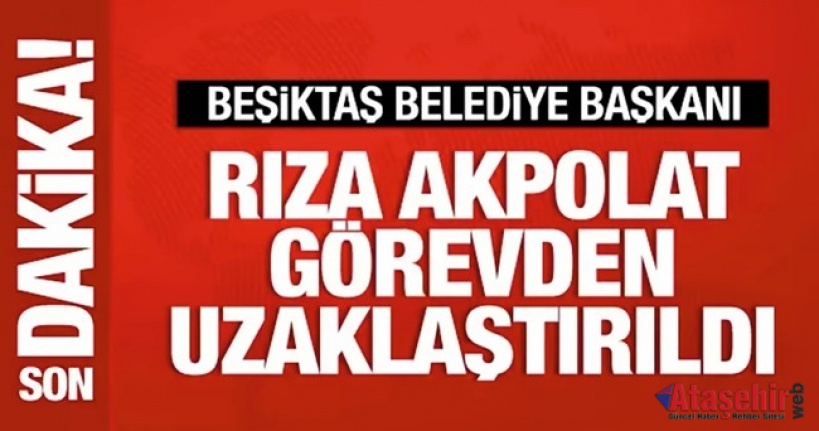 Beşiktaş Belediye Başkanı Akpolat, görevden uzaklaştırıldı