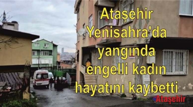 Ataşehir Yenisahra'da yangında engelli kadın hayatını kaybetti