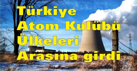 Türkiye ‘Atom Kulübü’ ülkeleri arasına girdi