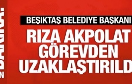 Beşiktaş Belediye Başkanı Akpolat, görevden uzaklaştırıldı